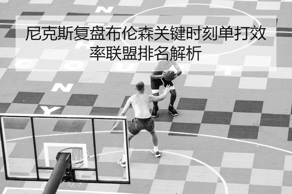 尼克斯复盘布伦森关键时刻单打效率联盟排名解析