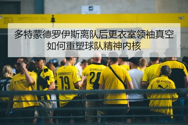 多特蒙德罗伊斯离队后更衣室领袖真空如何重塑球队精神内核