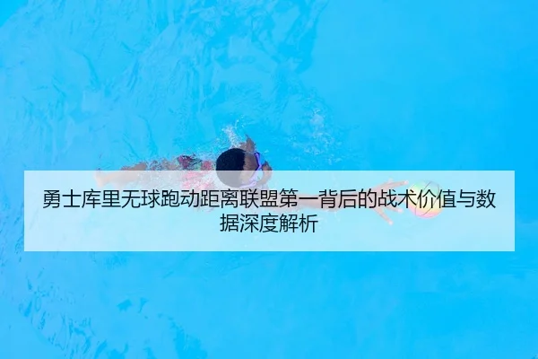 勇士库里无球跑动距离联盟第一背后的战术价值与数据深度解析