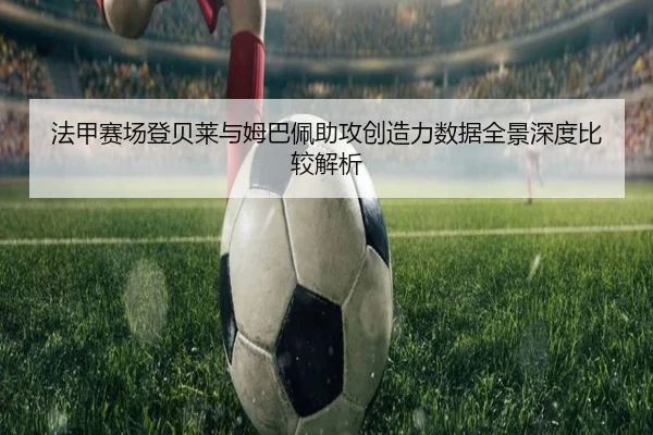 法甲赛场登贝莱与姆巴佩助攻创造力数据全景深度比较解析